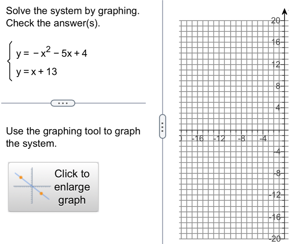 Solve the system by graphing. 
Check the answer(s).
beginarrayl y=-x^2-5x+4 y=x+13endarray.
6
2
Use the graphing tool to graph 
the system.
4
Click to8 
enlarge 
graph
2
6
-20