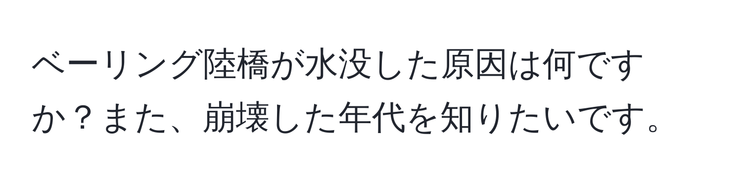 ベーリング陸橋が水没した原因は何ですか？また、崩壊した年代を知りたいです。