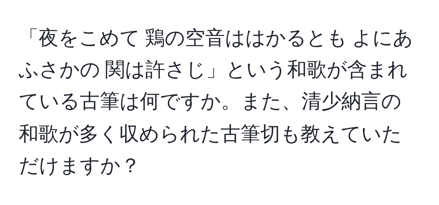 「夜をこめて 鶏の空音ははかるとも よにあふさかの 関は許さじ」という和歌が含まれている古筆は何ですか。また、清少納言の和歌が多く収められた古筆切も教えていただけますか？