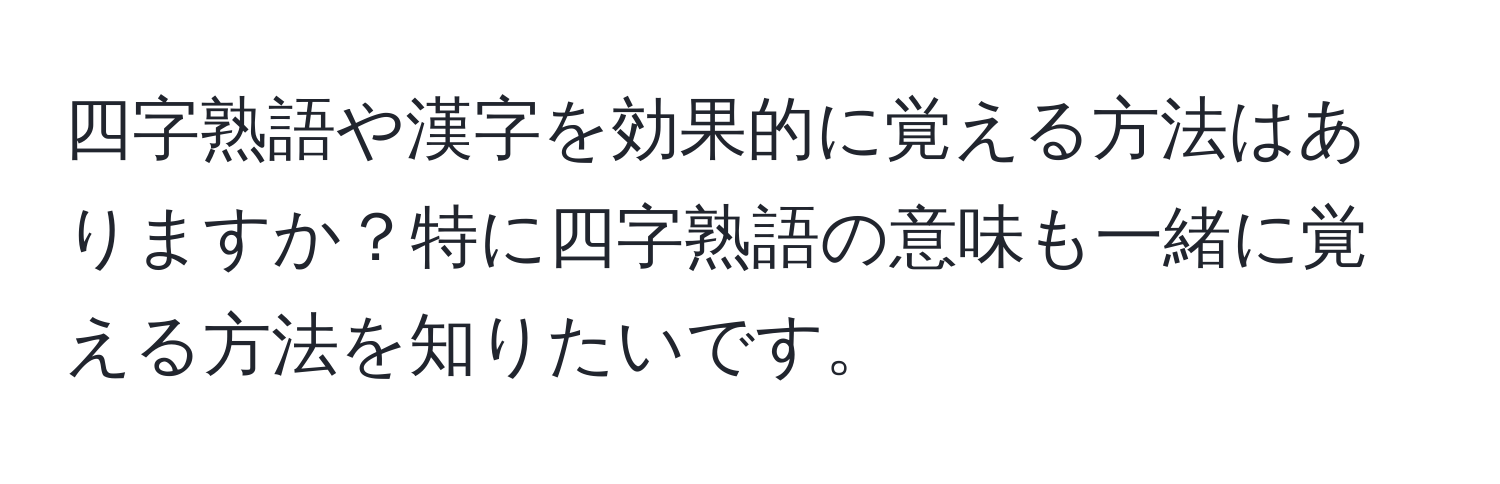 四字熟語や漢字を効果的に覚える方法はありますか？特に四字熟語の意味も一緒に覚える方法を知りたいです。