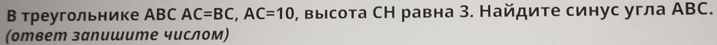 Β треугольнике АBC AC=BC, AC=10 , выιсота СΗ равна 3. Найдиτе синус угла ΑBC. 
(ответ залишите числом)