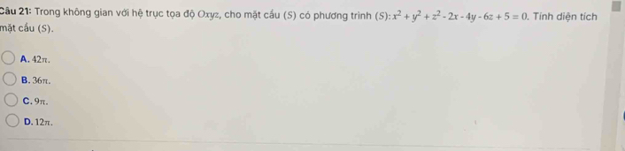 Trong không gian với hệ trục tọa độ Oxyz, cho mặt cầu (S) có phương trình (S):x^2+y^2+z^2-2x-4y-6z+5=0. Tính diện tích
mặt cầu (S).
A. 42π.
B. 36π.
C. 9π.
D. 12π.