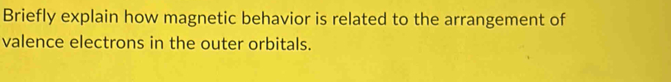 Briefly explain how magnetic behavior is related to the arrangement of 
valence electrons in the outer orbitals.