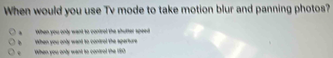 When would you use Tv mode to take motion blur and panning photos?
a When you only want to control the shutter speed
b When you only want to control the aperture
e When you only want to control the ISO