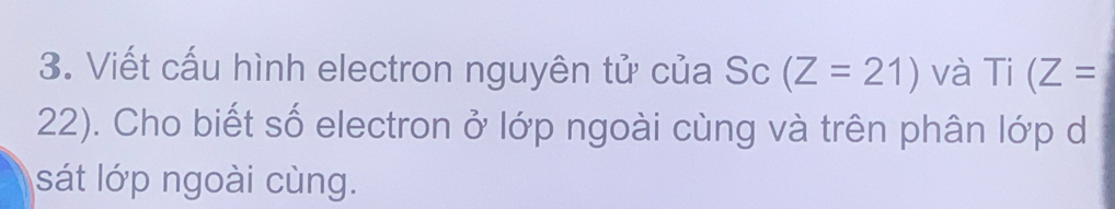 Viết cấu hình electron nguyên tử của Sc (Z=21) và Ti(Z=
22). Cho biết số electron ở lớp ngoài cùng và trên phân lớp d 
sát lớp ngoài cùng.