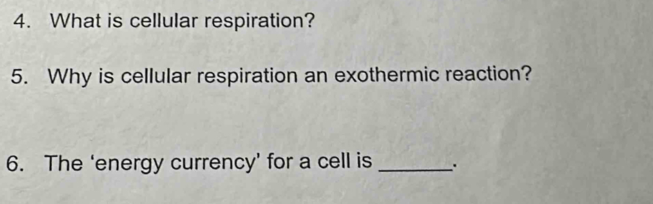 What is cellular respiration? 
5. Why is cellular respiration an exothermic reaction? 
6. The ‘energy currency’ for a cell is_