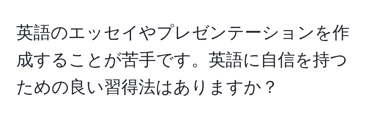 英語のエッセイやプレゼンテーションを作成することが苦手です。英語に自信を持つための良い習得法はありますか？