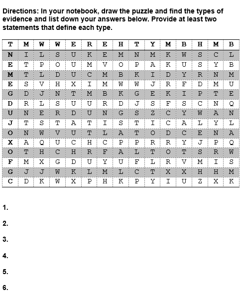 Directions: In your notebook, draw the puzzle and find the types of 
evidence and list down your answers below. Provide at least two 
statements that define each type.
B
L
B
M
U 
E
Q
N
L
A
Q
W
s
M
K
1. 
2. 
3. 
4. 
5. 
6.