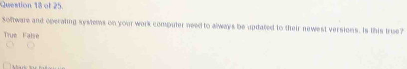 of 25.
Software and operating systems on your work computer need to always be updated to their newest versions. Is this true?
True False