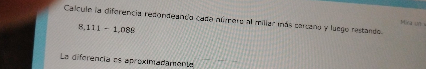 Calcule la diferencia redondeando cada número al millar más cercano y luego restando.
8,111-1,088
Mira un v 
La diferencia es aproximadamente