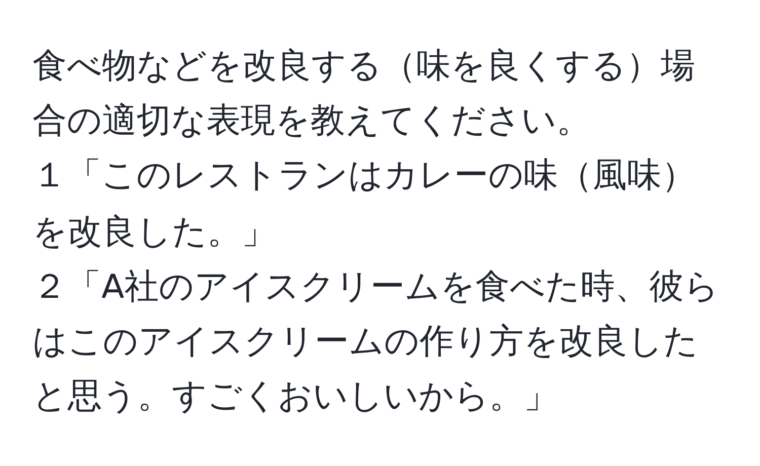 食べ物などを改良する味を良くする場合の適切な表現を教えてください。  
１「このレストランはカレーの味風味を改良した。」  
２「A社のアイスクリームを食べた時、彼らはこのアイスクリームの作り方を改良したと思う。すごくおいしいから。」