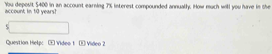 You deposit $400 in an account earning 7% interest compounded annually. How much will you have in the 
account in 10 years? 
S 
Question Help: Video 1 * Video 2