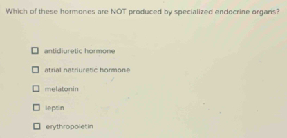 Which of these hormones are NOT produced by specialized endocrine organs?
antidiuretic hormone
atrial natriuretic hormone
melatonin
leptin
erythropoietin