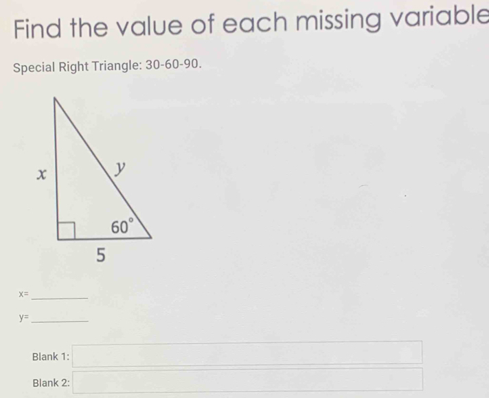 Find the value of each missing variable
Special Right Triangle: 30-60-90
x= _
y= _
Blank 1: □
Blank 2: □