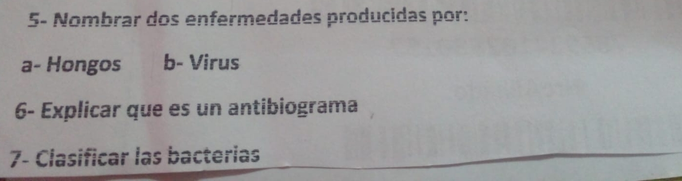 5- Nombrar dos enfermedades producidas por: 
a- Hongos b- Virus 
6- Explicar que es un antibiograma 
7- Clasificar las bacterias