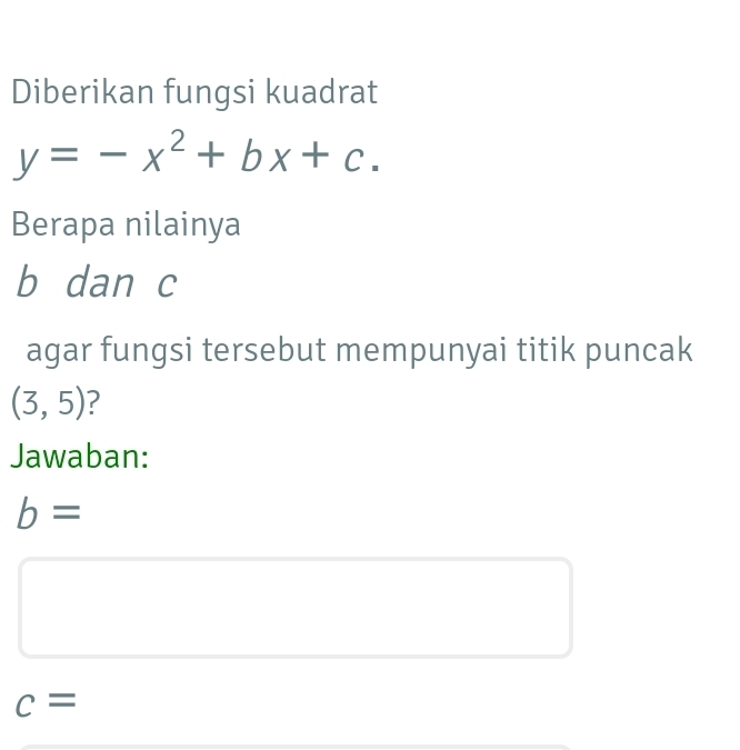 Diberikan fungsi kuadrat
y=-x^2+bx+c. 
Berapa nilainya
b dan c
agar fungsi tersebut mempunyai titik puncak
(3,5) ? 
Jawaban:
b=
c=