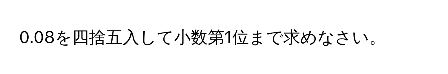 0.08を四捨五入して小数第1位まで求めなさい。