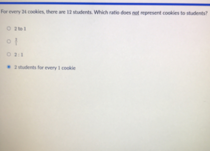 For every 24 cookies, there are 12 students. Which ratio does not represent cookies to students?
2 to 1
 2/1 
2:1
2 students for every 1 cookie