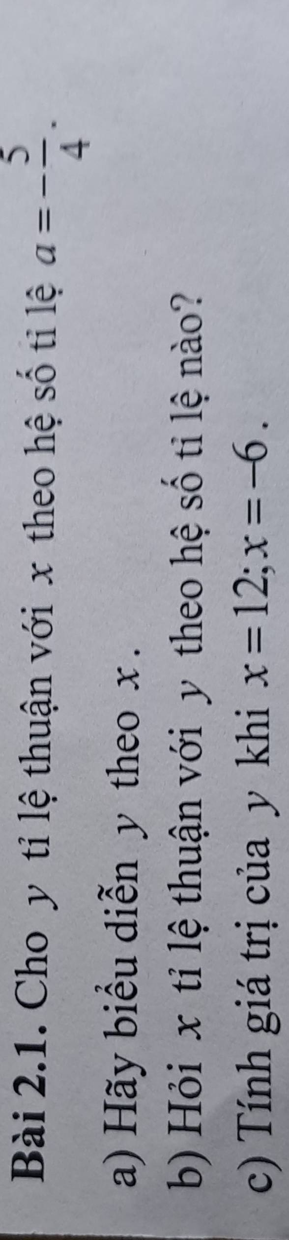Cho y tỉ lệ thuận với x theo hệ số tỉ lệ a=- 5/4 . 
a) Hãy biểu diễn y theo x. 
b) Hỏi x tỉ lệ thuận với y theo hệ số tỉ lệ nào? 
c) Tính giá trị của y khi x=12; x=-6.