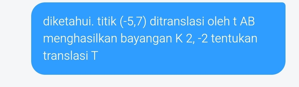 diketahui. titik (-5,7) ditranslasi oleh t AB
menghasilkan bayangan K 2, -2 tentukan 
translasi T