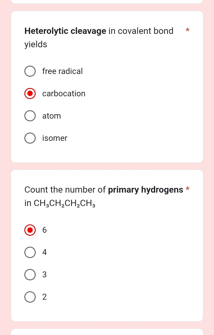 Heterolytic cleavage in covalent bond *
yields
free radical
carbocation
atom
isomer
Count the number of primary hydrogens *
in CH_3CH_2CH_2CH_3
6
4
3
2