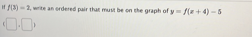 If f(3)=2 , write an ordered pair that must be on the graph of y=f(x+4)-5
(□ ,□ )