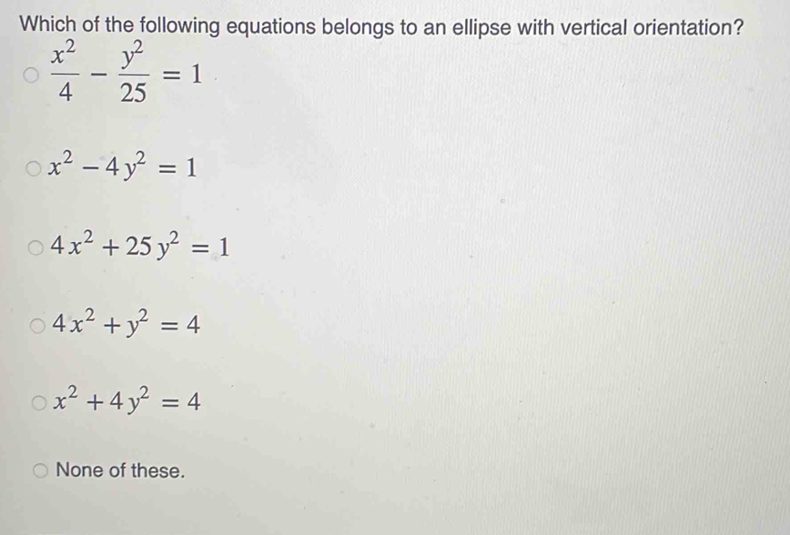 Which of the following equations belongs to an ellipse with vertical orientation?
 x^2/4 - y^2/25 =1
x^2-4y^2=1
4x^2+25y^2=1
4x^2+y^2=4
x^2+4y^2=4
None of these.