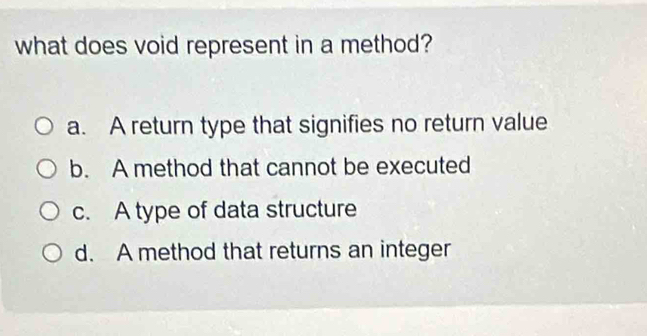 what does void represent in a method?
a. A return type that signifies no return value
b. A method that cannot be executed
c. A type of data structure
d. A method that returns an integer