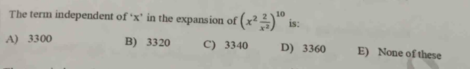 The term independent of ‘ x ’ in the expansion of (x^2 2/x^2 )^10 is:
A) 3300 B) 3320 C) 3340 D) 3360 E) None of these