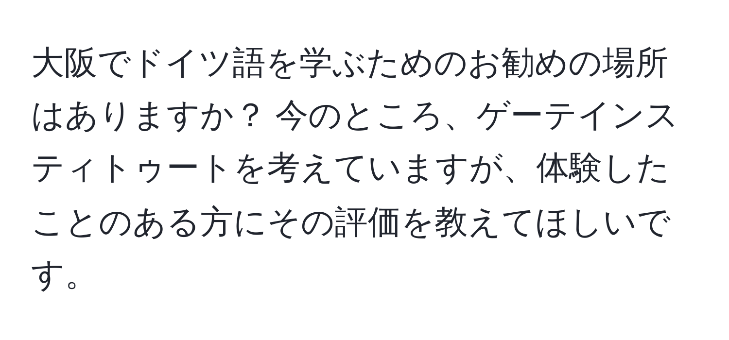 大阪でドイツ語を学ぶためのお勧めの場所はありますか？ 今のところ、ゲーテインスティトゥートを考えていますが、体験したことのある方にその評価を教えてほしいです。