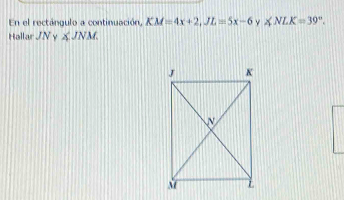 En el rectángulo a continuación, KM=4x+2, JL=5x-6 ∠ NLK=39°. 
Hallar JNy£JNM.