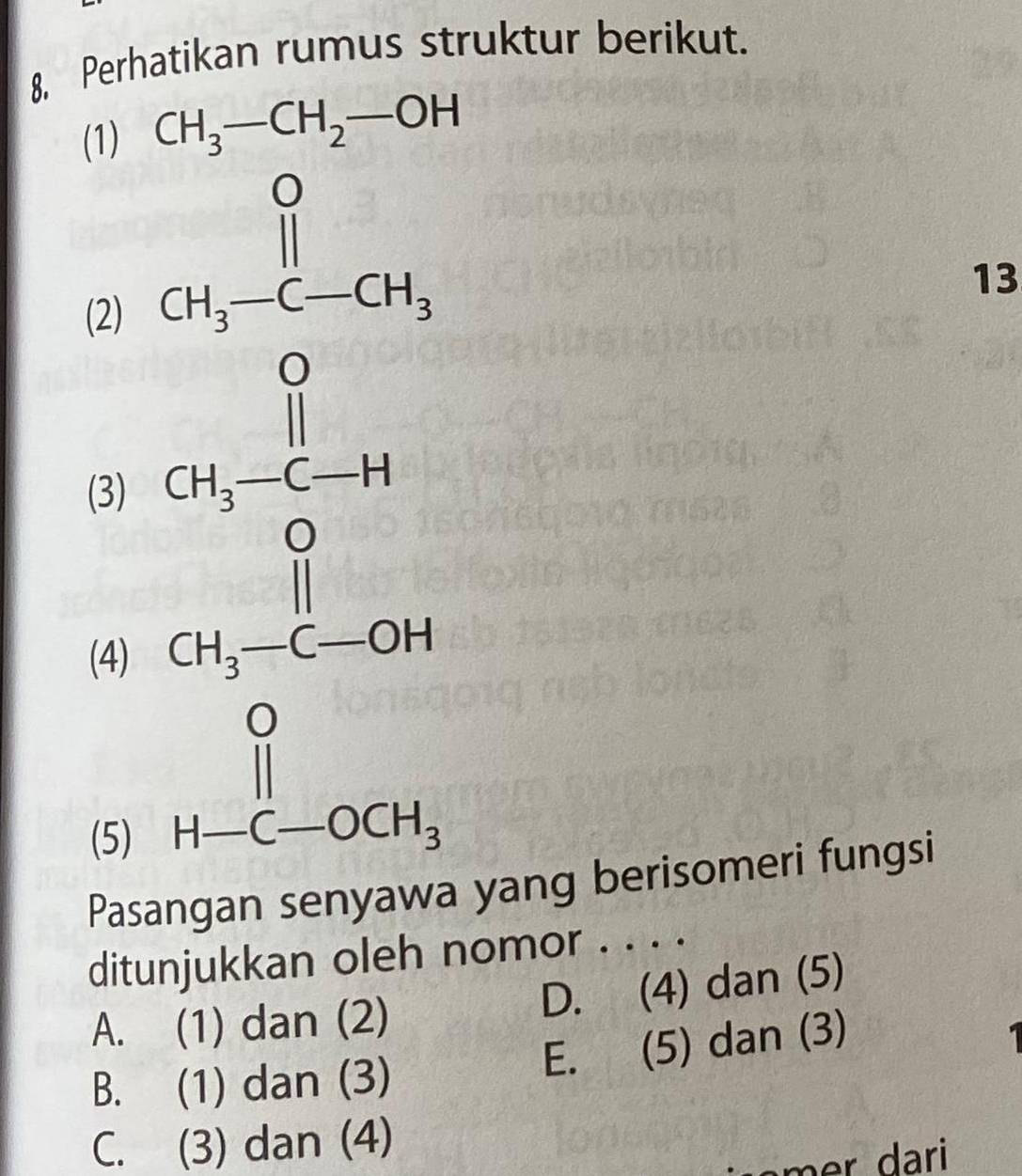 8, Perhatikan rumus struktur berikut.
(1) CH_3-CH_2-OH
(2)
(3) beginarrayl x-frac 1x^2 -1, 1/2 <1 x>-1 when x-10 when
13
(4)
(5)
Pa
yang berisomeri fungsi
ditunjukkan oleh nomor . . . .
A. (1) dan (2) D. (4) dan (5)
B. (1) dan (3)
E. (5) dan (3) 1
C. (3) dan (4)