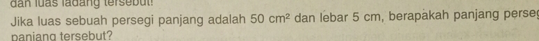 an luas lađáng terseb ut ! 
Jika luas sebuah persegi panjang adalah 50cm^2 dan lebar 5 cm, berapakah panjang perse 
paniang tersebut?