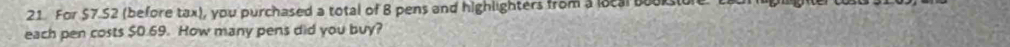 For $7.52 (before tax), you purchased a total of B pens and highlighters from a local book 
each pen costs $0.69. How many pens did you buy?