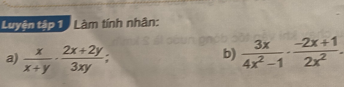 Luyện tập 1 . Làm tính nhân: 
a)  x/x+y ·  (2x+2y)/3xy ; 
b)  3x/4x^2-1 ·  (-2x+1)/2x^2 .