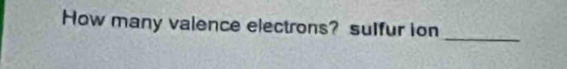 How many valence electrons? sulfur ion 
_