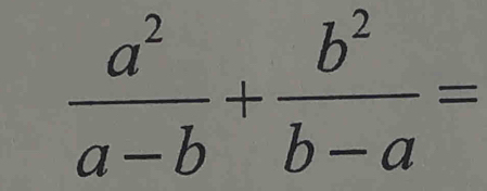  a^2/a-b + b^2/b-a =