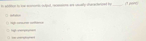 In addition to low economic output, recessions are usually characterized by _. (1 point)
deflation
high consumer confidence
high unemployment
low unemployment