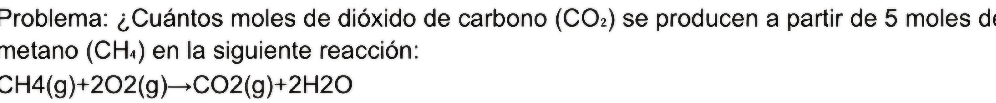 Problema: ¿Cuántos moles de dióxido de carbono (CO_2) se producen a partir de 5 moles de 
metano (CH_4) en la siguiente reacción:
CH4(g)+2O2(g)to CO2(g)+2H2O