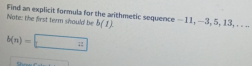 Find an explicit formula for the arithmetic sequence — 11, —3, 5, 13, . . .. 
Note: the first term should be b(1).
b(n)=□
Show