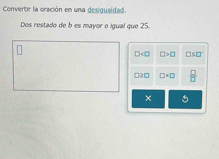 Convertir la oración en una desigualdad.
Dos restado de b es mayor o igual que 25.
□
□ □ >□ □ ≤ □°
□ ≥ □ □ * □  □ /□  
×