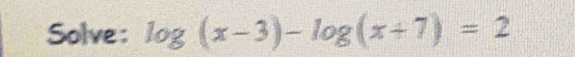 Solve : log (x-3)-log (x+7)=2