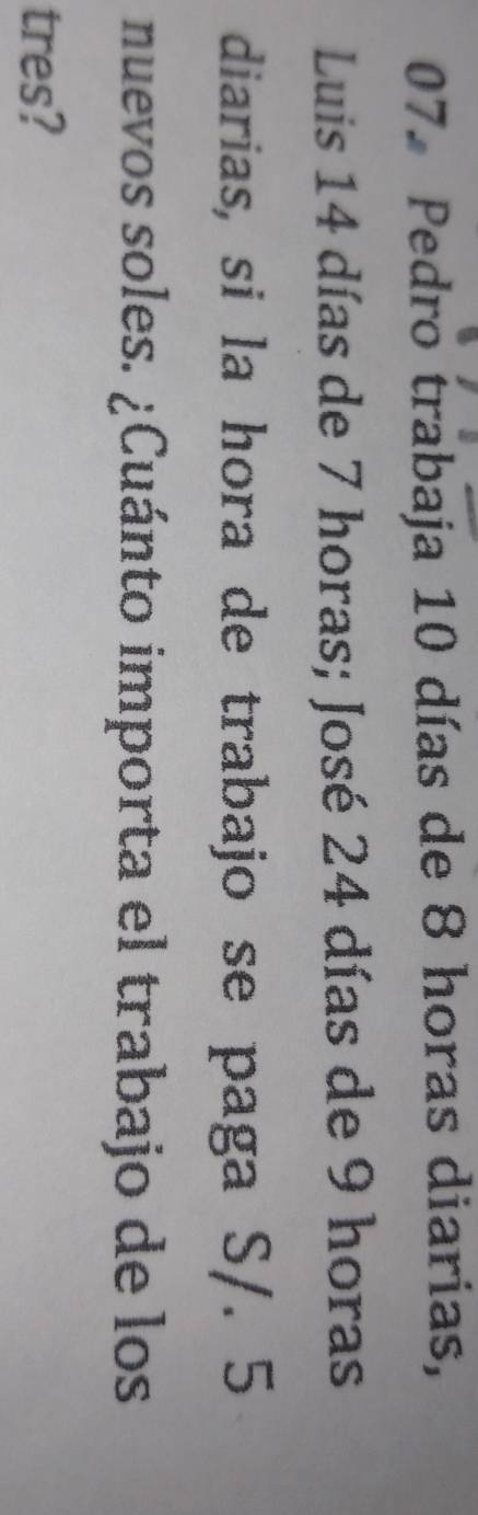 Pedro trabaja 10 días de 8 horas diarias, 
Luis 14 días de 7 horas; José 24 días de 9 horas 
diarias, si la hora de trabajo se paga S/. 5
nuevos soles. ¿Cuánto importa el trabajo de los 
tres?