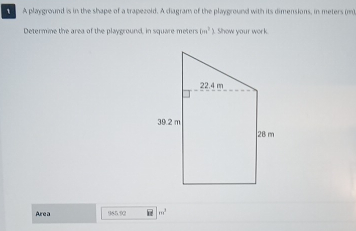 A playground is in the shape of a trapezoid. A diagram of the playground with its dimensions, in meters (m) 
Determine the area of the playground, in square meters (m^2). Show your work. 
Area 985.92 m^2