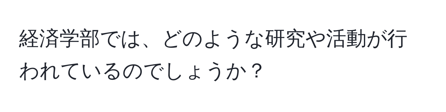 経済学部では、どのような研究や活動が行われているのでしょうか？