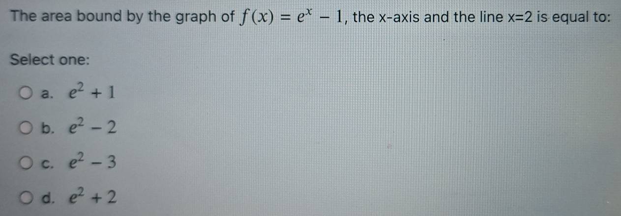 The area bound by the graph of f(x)=e^x-1 , the x-axis and the line x=2 is equal to:
Select one:
a. e^2+1
b. e^2-2
C. e^2-3
d. e^2+2