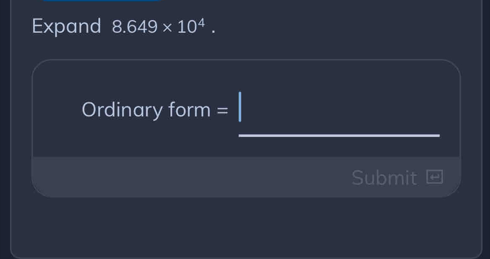 Expand 8.649* 10^4. 
Ordinary form = 
_ 
Submit