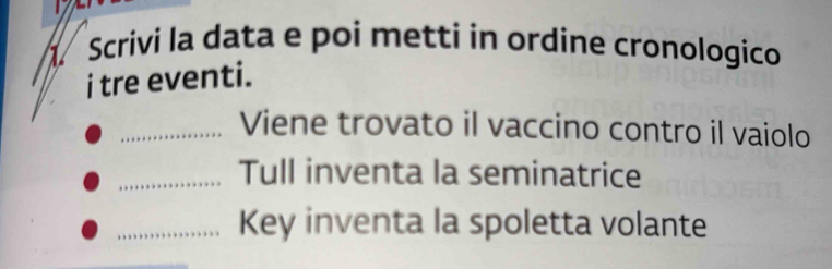 Scrivi la data e poi metti in ordine cronologico 
i tre eventi. 
_Viene trovato il vaccino contro il vaiolo 
_Tull inventa la seminatrice 
_Key inventa la spoletta volante