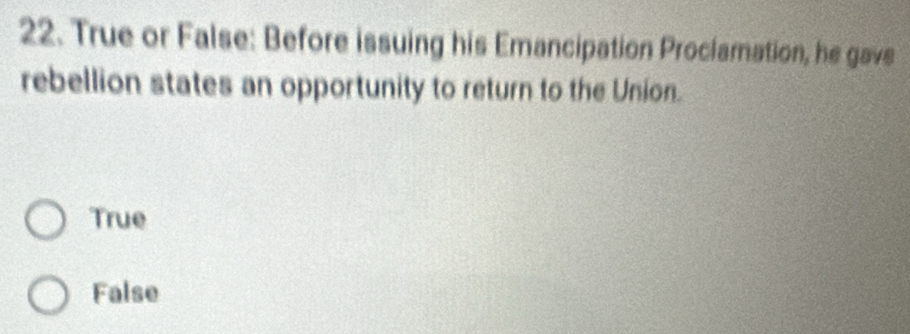 True or False: Before issuing his Emancipation Proclamation, he gave
rebellion states an opportunity to return to the Union.
True
False