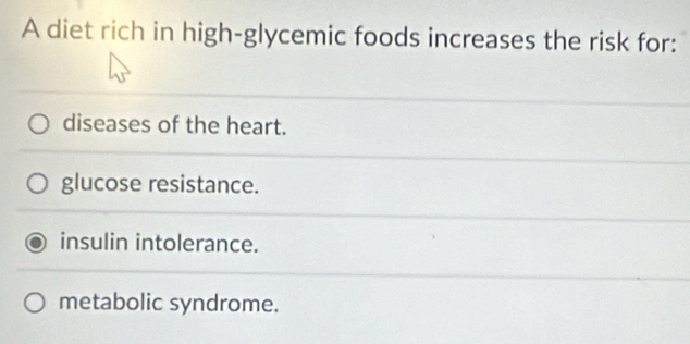 A diet rich in high-glycemic foods increases the risk for:
diseases of the heart.
glucose resistance.
insulin intolerance.
metabolic syndrome.